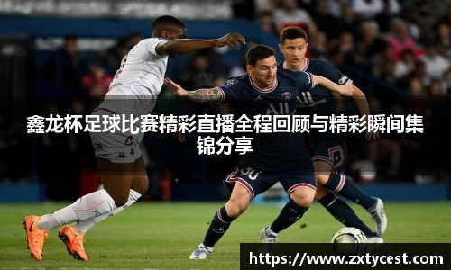 鑫龙杯足球比赛精彩直播全程回顾与精彩瞬间集锦分享