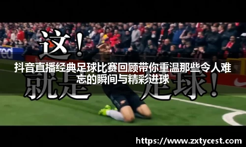 抖音直播经典足球比赛回顾带你重温那些令人难忘的瞬间与精彩进球