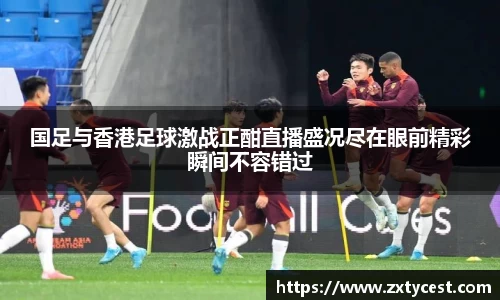 国足与香港足球激战正酣直播盛况尽在眼前精彩瞬间不容错过