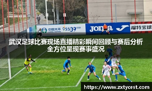 武汉足球比赛现场直播精彩瞬间回顾与赛后分析全方位呈现赛事盛况