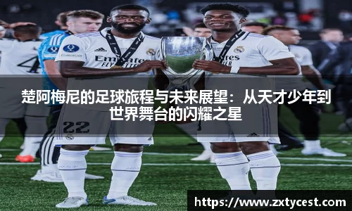 楚阿梅尼的足球旅程与未来展望：从天才少年到世界舞台的闪耀之星