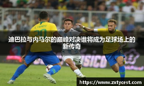 迪巴拉与内马尔的巅峰对决谁将成为足球场上的新传奇