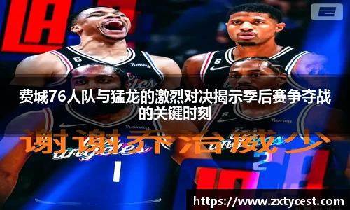 费城76人队与猛龙的激烈对决揭示季后赛争夺战的关键时刻